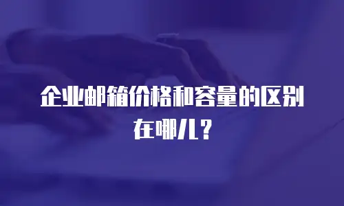企业邮箱价格和容量的区别在哪儿？