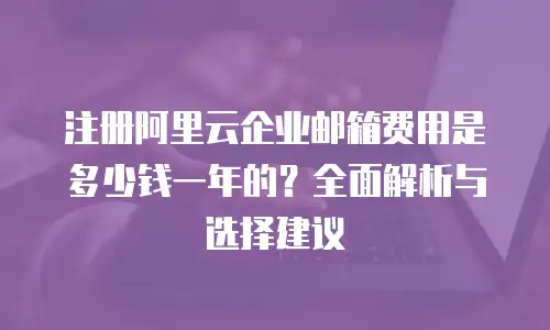 注册阿里云企业邮箱费用是多少钱一年的？全面解析与选择建议