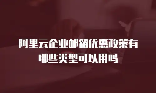 阿里云企业邮箱优惠政策有哪些类型可以用吗