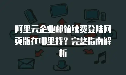 阿里云企业邮箱续费登陆网页版在哪里找？完整指南解析