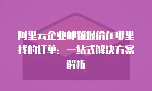 阿里云企业邮箱报价在哪里找的订单：一站式解决方案解析
