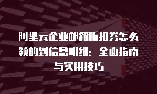 阿里云企业邮箱折扣券怎么领的到信息明细：全面指南与实用技巧