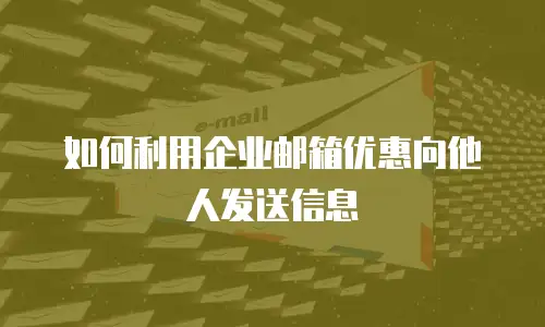 如何利用企业邮箱优惠向他人发送信息