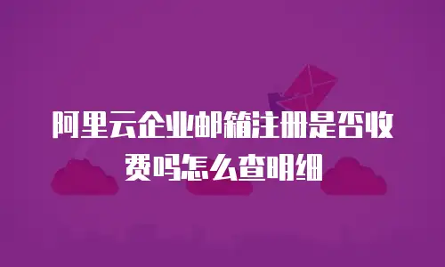 阿里云企业邮箱注册是否收费吗怎么查明细