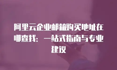 阿里云企业邮箱购买地址在哪查找：一站式指南与专业建议
