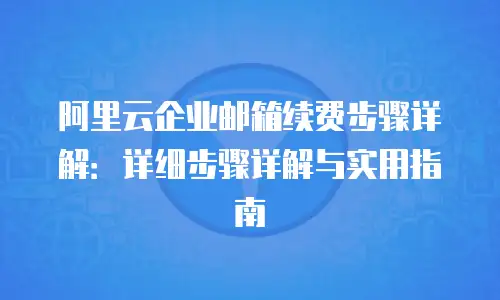 阿里云企业邮箱续费步骤详解:详细步骤详解与实用指南