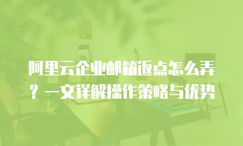 阿里云企业邮箱返点怎么弄？一文详解操作策略与优势
