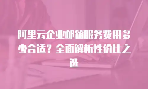 阿里云企业邮箱服务费用多少合适?全面解析性价比之选