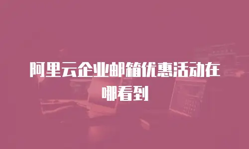 阿里云企业邮箱优惠活动在哪看到