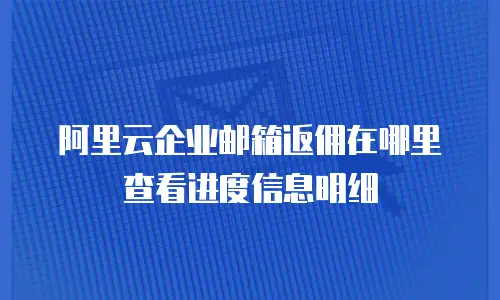 阿里云企业邮箱返佣在哪里查看进度信息明细
