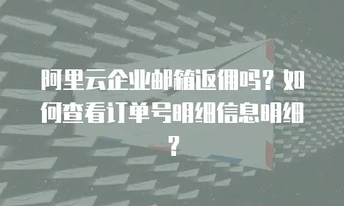 阿里云企业邮箱返佣吗？如何查看订单号明细信息明细？