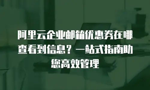 阿里云企业邮箱优惠券在哪查看到信息?一站式指南助您高效管理