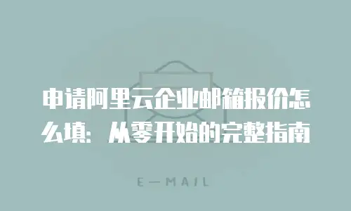 申请阿里云企业邮箱报价怎么填：从零开始的完整指南