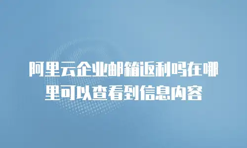 阿里云企业邮箱返利吗在哪里可以查看到信息内容