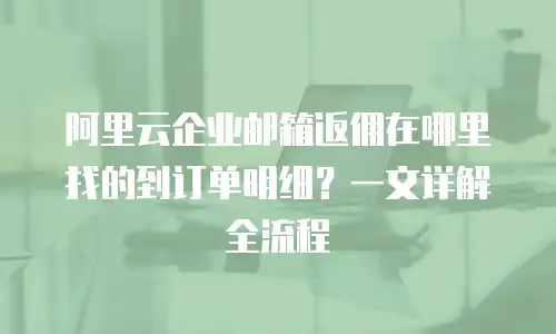阿里云企业邮箱返佣在哪里找的到订单明细？一文详解全流程