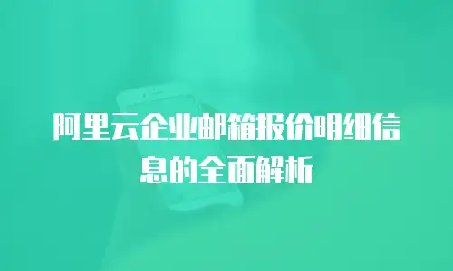 阿里云企业邮箱报价明细信息的全面解析