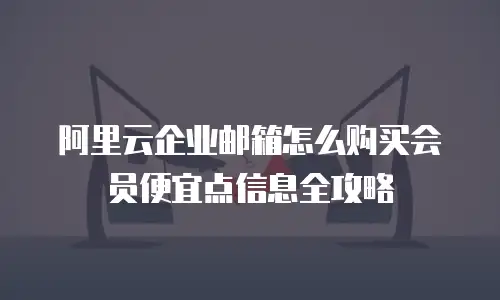 阿里云企业邮箱怎么购买会员便宜点信息全攻略