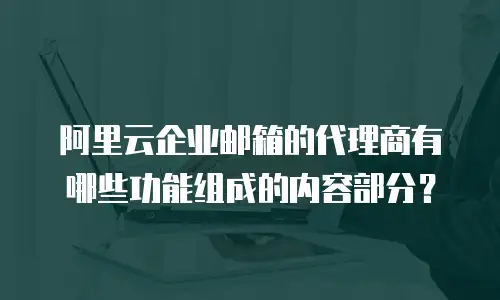 阿里云企业邮箱的代理商有哪些功能组成的内容部分？