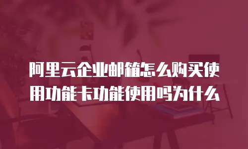 阿里云企业邮箱怎么购买使用功能卡功能使用吗为什么