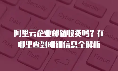 阿里云企业邮箱收费吗？在哪里查到明细信息全解析