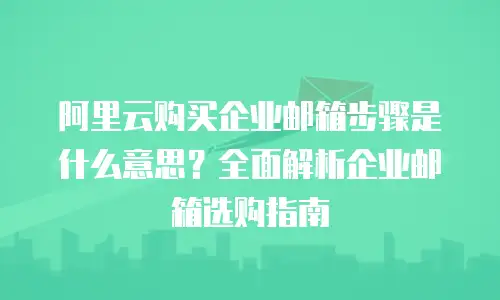 阿里云购买企业邮箱步骤是什么意思？全面解析企业邮箱选购指南