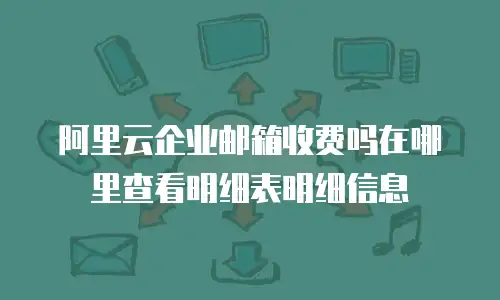 阿里云企业邮箱收费吗在哪里查看明细表明细信息