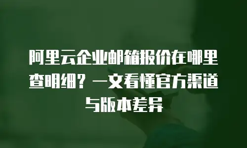 阿里云企业邮箱报价在哪里查明细？一文看懂官方渠道与版本差异