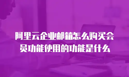 阿里云企业邮箱怎么购买会员功能使用的功能是什么
