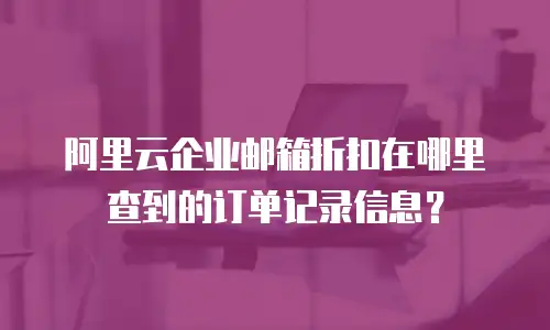 阿里云企业邮箱折扣在哪里查到的订单记录信息?