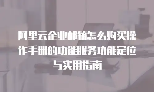 阿里云企业邮箱怎么购买操作手册的功能服务功能定位与实用指南