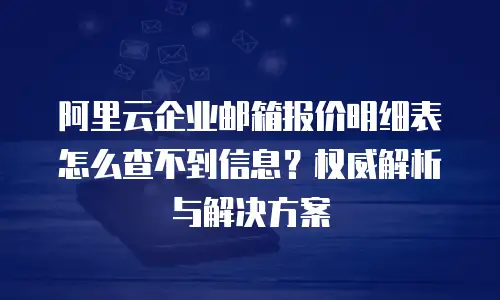 阿里云企业邮箱报价明细表怎么查不到信息?权威解析与解决方案