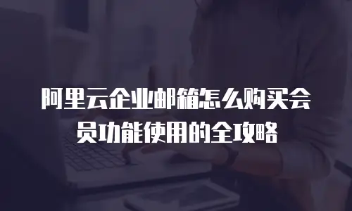 阿里云企业邮箱怎么购买会员功能使用的全攻略