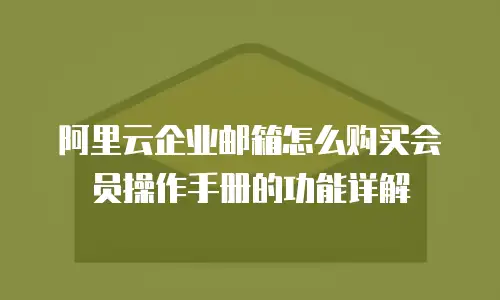 阿里云企业邮箱怎么购买会员操作手册的功能详解