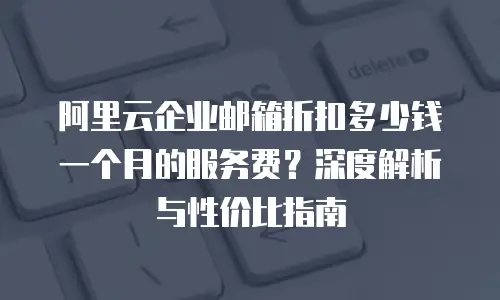 阿里云企业邮箱折扣多少钱一个月的服务费？深度解析与性价比指南