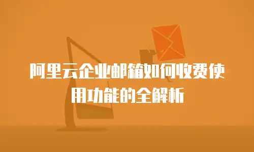阿里云企业邮箱如何收费使用功能的全解析