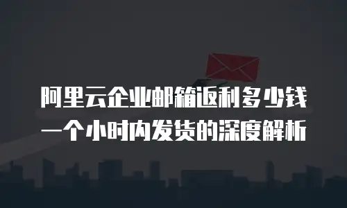 阿里云企业邮箱返利多少钱一个小时内发货的深度解析