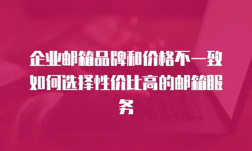 企业邮箱品牌和价格不一致如何选择性价比高的邮箱服务