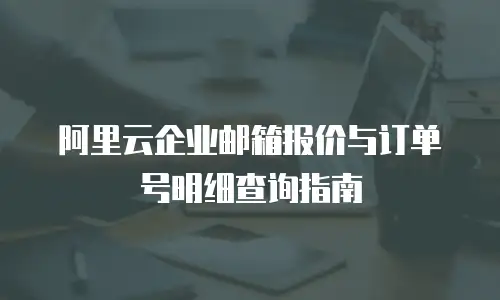 阿里云企业邮箱报价与订单号明细查询指南