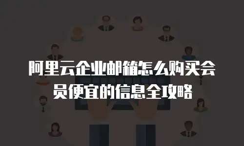 阿里云企业邮箱怎么购买会员便宜的信息全攻略