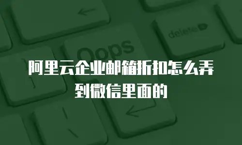 阿里云企业邮箱折扣怎么弄到微信里面的