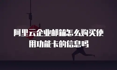 阿里云企业邮箱怎么购买使用功能卡的信息吗