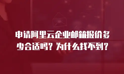 申请阿里云企业邮箱报价多少合适吗？为什么找不到？