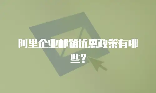 阿里企业邮箱优惠政策有哪些？