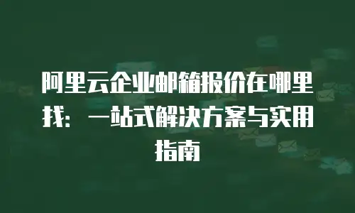 阿里云企业邮箱报价在哪里找：一站式解决方案与实用指南