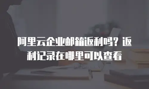 阿里云企业邮箱返利吗？返利记录在哪里可以查看