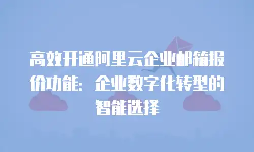高效开通阿里云企业邮箱报价功能：企业数字化转型的智能选择