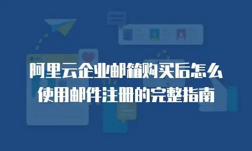 阿里云企业邮箱购买后怎么使用邮件注册的完整指南
