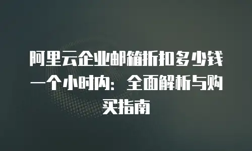 阿里云企业邮箱折扣多少钱一个小时内：全面解析与购买指南