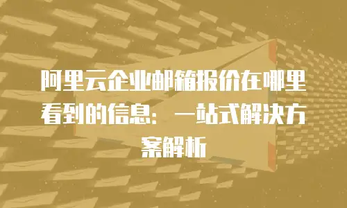 阿里云企业邮箱报价在哪里看到的信息：一站式解决方案解析