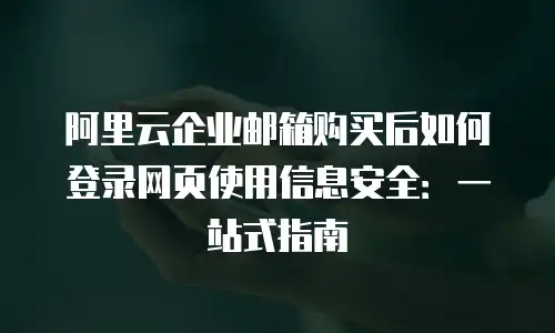 阿里云企业邮箱购买后如何登录网页使用信息安全：一站式指南